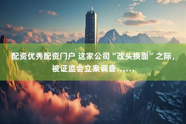 配资优秀配资门户 这家公司“改头换面”之际，被证监会立案调查……