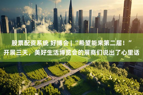股票配资系统 好博会 | “希望能来第二届！”开展三天，美好生活博览会的展商们说出了心里话