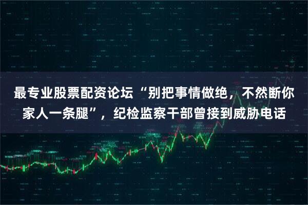 最专业股票配资论坛 “别把事情做绝，不然断你家人一条腿”，纪检监察干部曾接到威胁电话