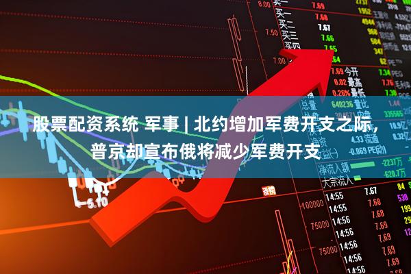 股票配资系统 军事 | 北约增加军费开支之际，普京却宣布俄将减少军费开支