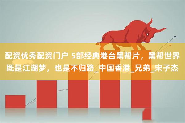 配资优秀配资门户 5部经典港台黑帮片，黑帮世界既是江湖梦，也是不归路_中国香港_兄弟_宋子杰