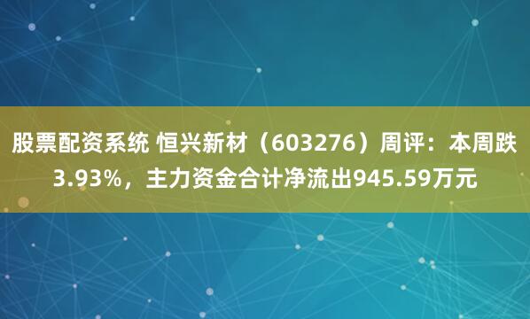 股票配资系统 恒兴新材（603276）周评：本周跌3.93%，主力资金合计净流出945.59万元