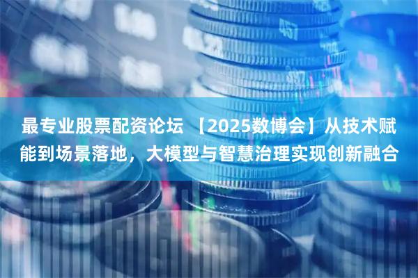 最专业股票配资论坛 【2025数博会】从技术赋能到场景落地，大模型与智慧治理实现创新融合