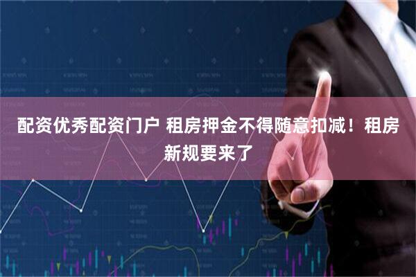 配资优秀配资门户 租房押金不得随意扣减！租房新规要来了