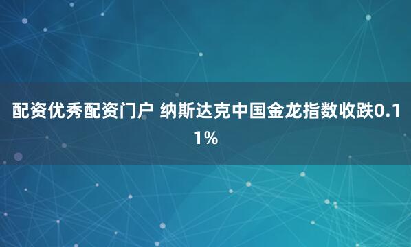 配资优秀配资门户 纳斯达克中国金龙指数收跌0.11%