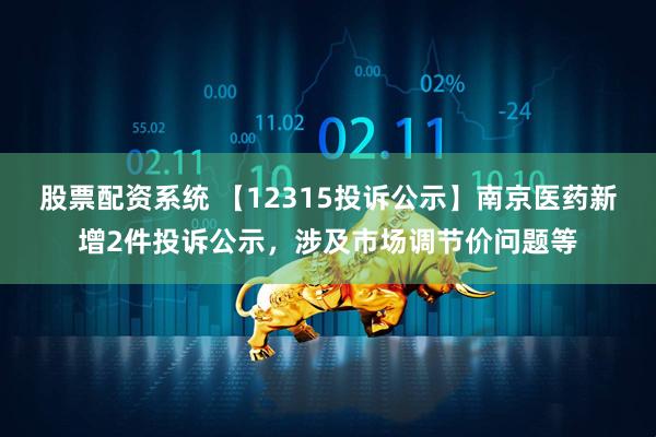 股票配资系统 【12315投诉公示】南京医药新增2件投诉公示，涉及市场调节价问题等