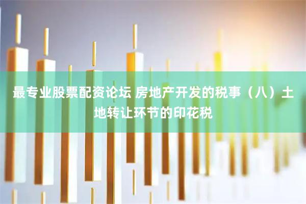 最专业股票配资论坛 房地产开发的税事（八）土地转让环节的印花税