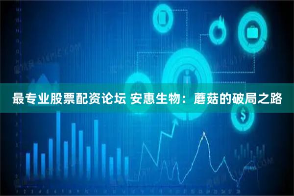 最专业股票配资论坛 安惠生物：蘑菇的破局之路