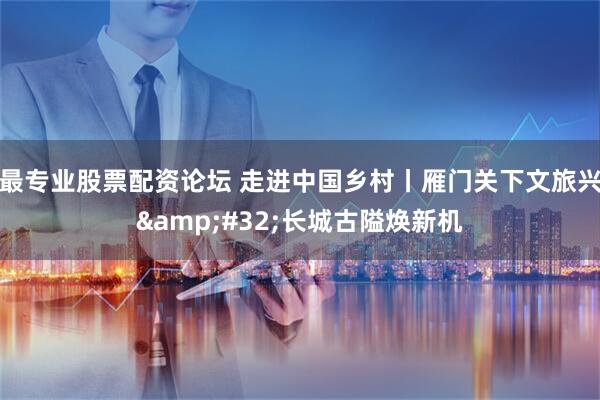 最专业股票配资论坛 走进中国乡村丨雁门关下文旅兴&#32;长城古隘焕新机