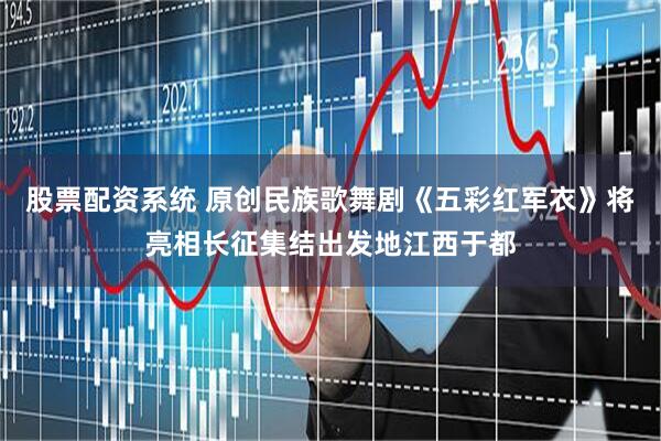 股票配资系统 原创民族歌舞剧《五彩红军衣》将亮相长征集结出发地江西于都