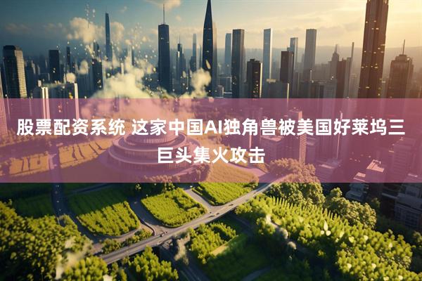 股票配资系统 这家中国AI独角兽被美国好莱坞三巨头集火攻击