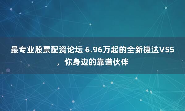 最专业股票配资论坛 6.96万起的全新捷达VS5，你身边的靠谱伙伴