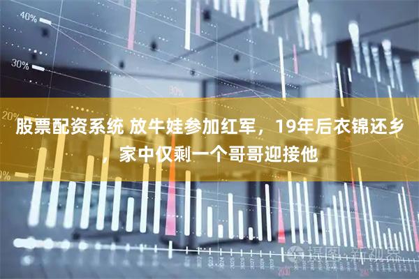 股票配资系统 放牛娃参加红军，19年后衣锦还乡，家中仅剩一个哥哥迎接他