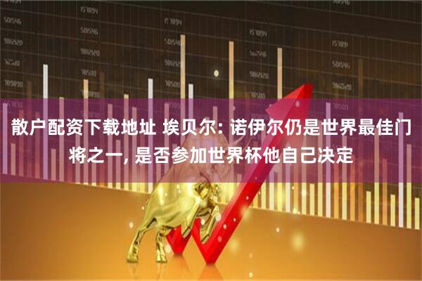 散户配资下载地址 埃贝尔: 诺伊尔仍是世界最佳门将之一, 是否参加世界杯他自己决定