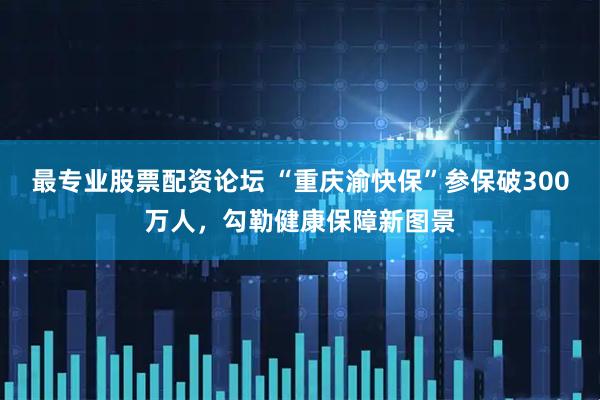 最专业股票配资论坛 “重庆渝快保”参保破300万人，勾勒健康保障新图景