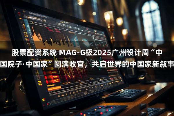 股票配资系统 MAG-G极2025广州设计周“中国院子·中国家”圆满收官，共启世界的中国家新叙事
