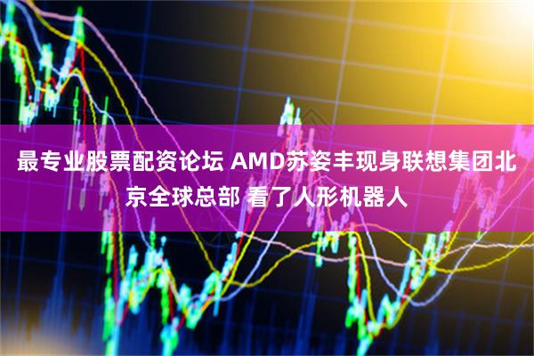 最专业股票配资论坛 AMD苏姿丰现身联想集团北京全球总部 看了人形机器人