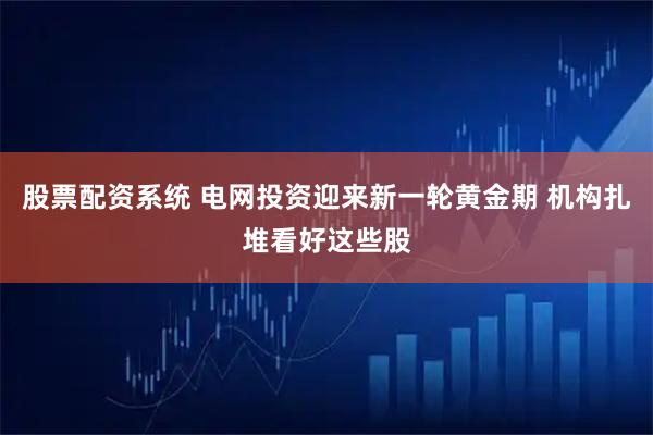 股票配资系统 电网投资迎来新一轮黄金期 机构扎堆看好这些股