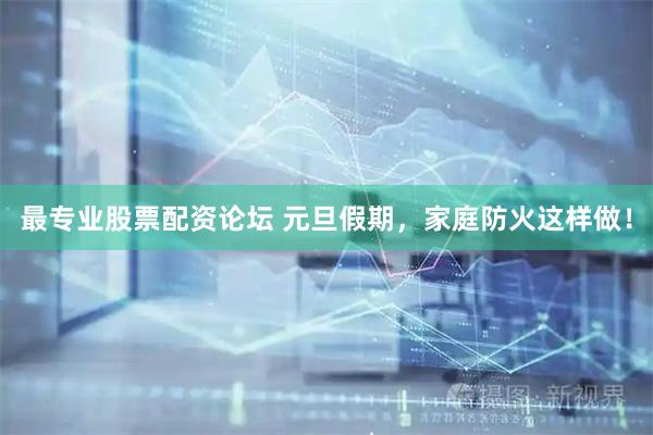 最专业股票配资论坛 元旦假期，家庭防火这样做！