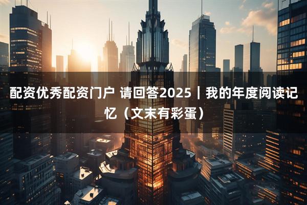 配资优秀配资门户 请回答2025｜我的年度阅读记忆（文末有彩蛋）