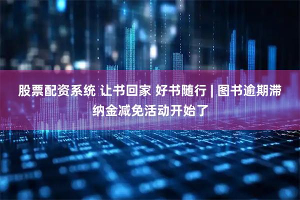 股票配资系统 让书回家 好书随行 | 图书逾期滞纳金减免活动开始了