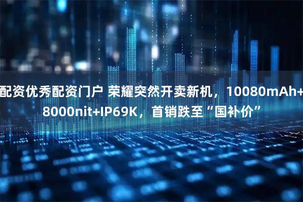 配资优秀配资门户 荣耀突然开卖新机，10080mAh+8000nit+IP69K，首销跌至“国补价”