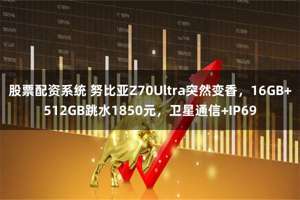 股票配资系统 努比亚Z70Ultra突然变香，16GB+512GB跳水1850元，卫星通信+IP69
