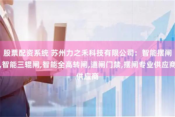 股票配资系统 苏州力之禾科技有限公司：智能摆闸,智能三辊闸,智能全高转闸,道闸门禁,摆闸专业供应商