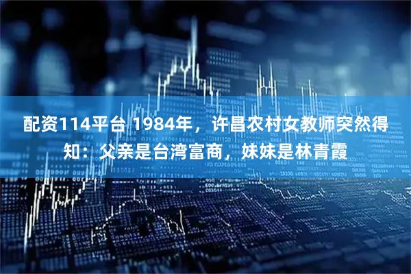 配资114平台 1984年，许昌农村女教师突然得知：父亲是台湾富商，妹妹是林青霞