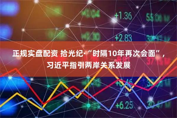 正规实盘配资 拾光纪·“时隔10年再次会面”，习近平指引两岸关系发展