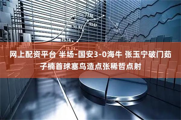 网上配资平台 半场-国安3-0海牛 张玉宁破门茹子楠首球塞鸟造点张稀哲点射