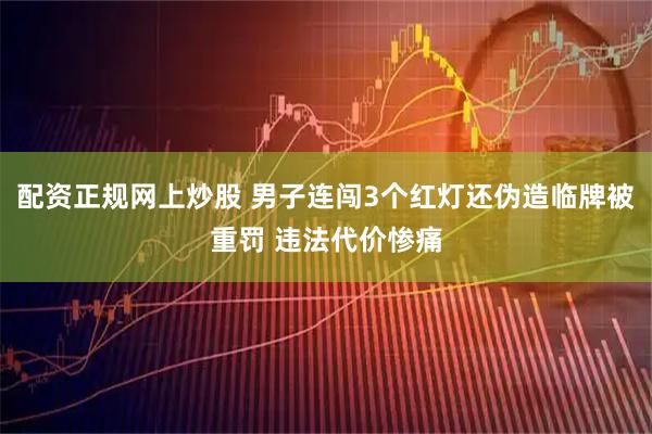配资正规网上炒股 男子连闯3个红灯还伪造临牌被重罚 违法代价惨痛