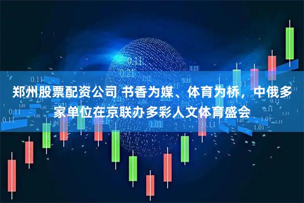 郑州股票配资公司 书香为媒、体育为桥，中俄多家单位在京联办多彩人文体育盛会