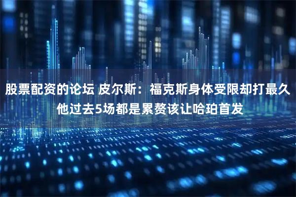 股票配资的论坛 皮尔斯：福克斯身体受限却打最久 他过去5场都是累赘该让哈珀首发