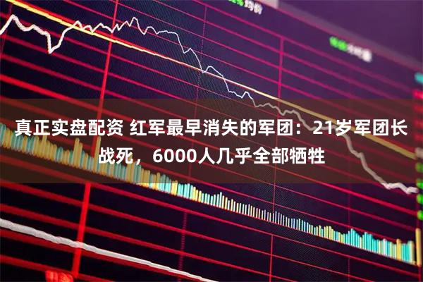 真正实盘配资 红军最早消失的军团：21岁军团长战死，6000人几乎全部牺牲