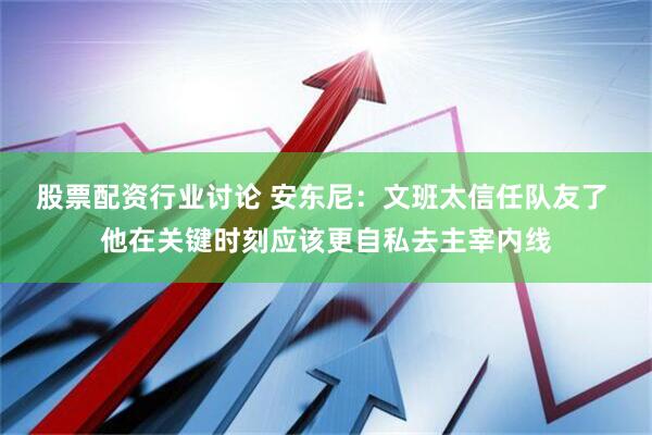 股票配资行业讨论 安东尼：文班太信任队友了 他在关键时刻应该更自私去主宰内线